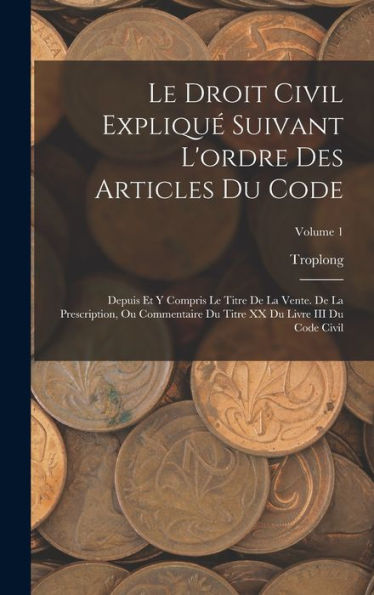 Le Droit Civil Expliqu?Suivant L'Ordre Des Articles Du Code: Depuis Et Y Compris Le Titre De La Vente. De La Prescription, Ou Commentaire Du Titre Xx ... Iii Du Code Civil; Volume 1 (French Edition)