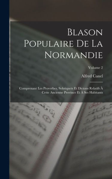 Blason Populaire De La Normandie: Comprenant Les Proverbes, Sobriquets Et Dictons Relatifs ?Cette Ancienne Province Et ?Ses Habitants; Volume 2 (French Edition)