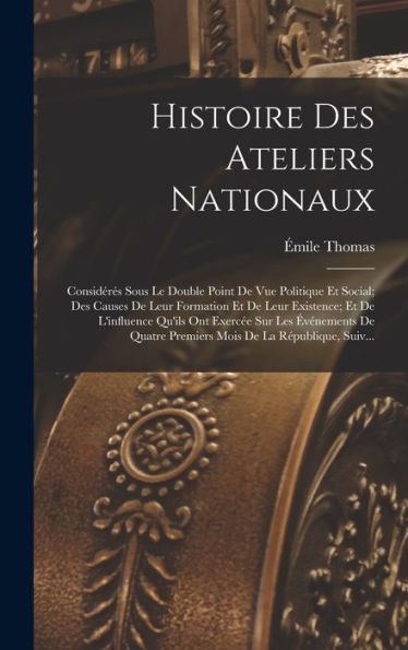 Histoire Des Ateliers Nationaux: Considéres Sous Le Double Point De Vue Politique Et Social; Des Causes De Leur Formation Et De Leur Existence; Et De ... De La R?Ublique, Suiv... (French Edition)