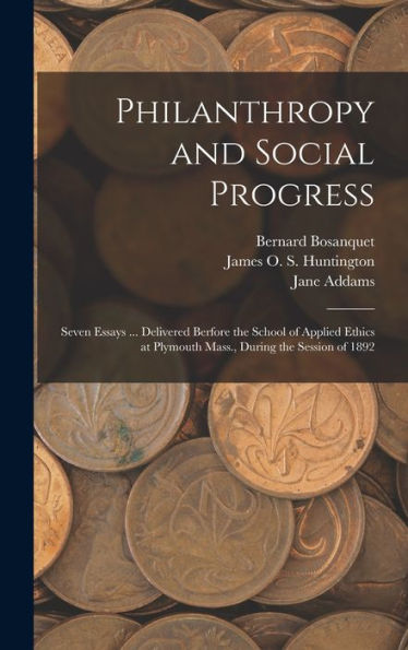 Philanthropy And Social Progress: Seven Essays ... Delivered Berfore The School Of Applied Ethics At Plymouth Mass., During The Session Of 1892