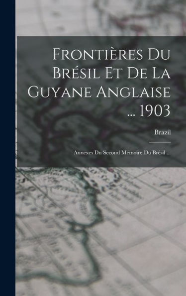 Frontières Du Bresil Et De La Guyane Anglaise ... 1903: Annexes Du Second Mémoire Du Bresil ... (French Edition)