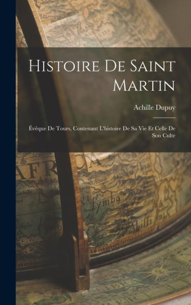 Histoire De Saint Martin: ?Eque De Tours, Contenant L'Histoire De Sa Vie Et Celle De Son Culte (French Edition)