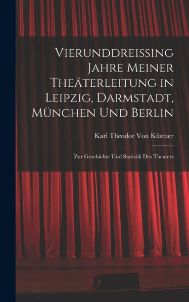 Vierunddreissing Jahre Meiner Theäterleitung In Leipzig, Darmstadt, München Und Berlin: Zur Geschichte Und Statistik Des Theaters (German Edition)