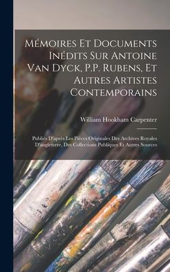 Mémoires Et Documents Inédits Sur Antoine Van Dyck, P.P. Rubens, Et Autres Artistes Contemporains: Publies D'Apr? Les Pièces Originales Des Archives ... Publiques Et Autres Sources (French Edition)