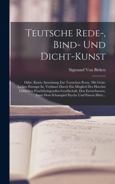 Teutsche Rede-, Bind- Und Dicht-Kunst: Oder, Kurze Anweisung Zur Teutschen Poesy, Mit Geist-Lichen Exempe In, Verfasset Durch Ein Mitglied Der Hoechst ... Psyche Und Einem Hirte... (German Edition)