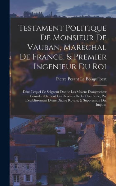 Testament Politique De Monsieur De Vauban, Marechal De France, & Premier Ingenieur Du Roi: Dans Lequel Ce Seigneur Donne Les Moiens D'Augmenter ... & Suppression Des Impots, (French Edition)