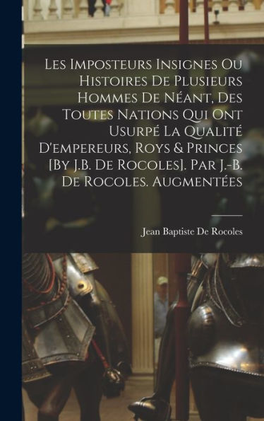 Les Imposteurs Insignes Ou Histoires De Plusieurs Hommes De N?Nt, Des Toutes Nations Qui Ont Usurp?La Qualit?D'Empereurs, Roys & Princes [By J.B. ... J.-B. De Rocoles. Augment?S (French Edition)