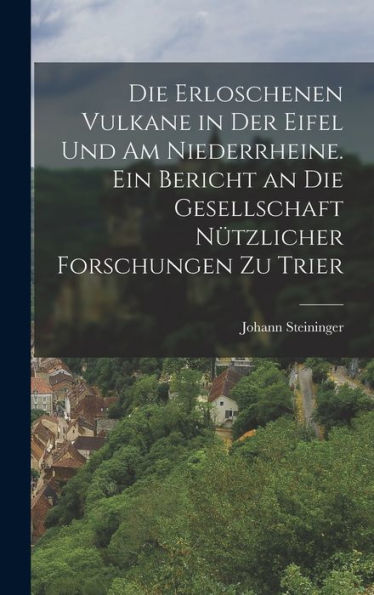 Die Erloschenen Vulkane In Der Eifel Und Am Niederrheine. Ein Bericht An Die Gesellschaft N?Zlicher Forschungen Zu Trier (German Edition)