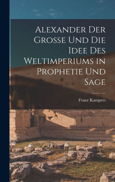 Alexander Der Grosse Und Die Idee Des Weltimperiums In Prophetie Und Sage (German Edition)