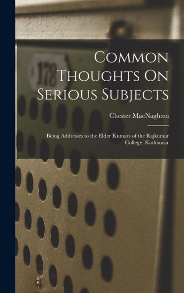 Common Thoughts On Serious Subjects: Being Addresses To The Elder Kumars Of The Rajkumar College, Kathiawar