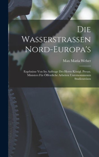 Die Wasserstrassen Nord-Europa's: Ergebnisse Von Im Auftrage Des Herrn Königl. Preuss. Ministers Für Öffentliche Arbeiten Unternommenen Studienreisen (German Edition)