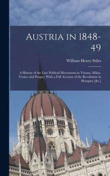 Austria In 1848-49: A History Of The Late Political Movements In Vienna, Milan, Venice And Prague; With A Full Account Of The Revolution In Hungary [&C.]