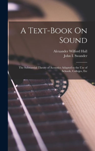 A Text-Book On Sound: The Substantial Theory Of Acoustics Adapted To The Use Of Schools, Colleges, Etc