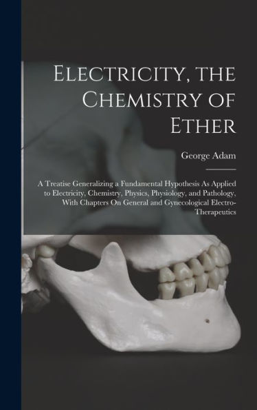 Electricity, The Chemistry Of Ether: A Treatise Generalizing A Fundamental Hypothesis As Applied To Electricity, Chemistry, Physics, Physiology, And ... And Gynecological Electro-Therapeutics