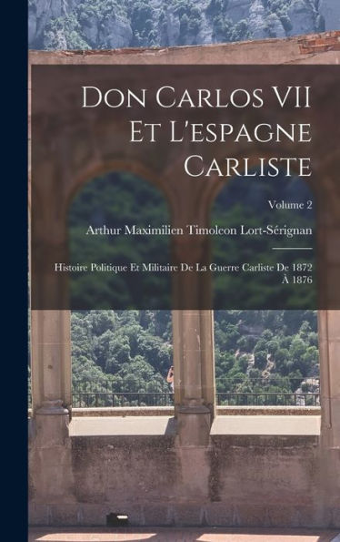 Don Carlos Vii Et L'Espagne Carliste: Histoire Politique Et Militaire De La Guerre Carliste De 1872 ?1876; Volume 2