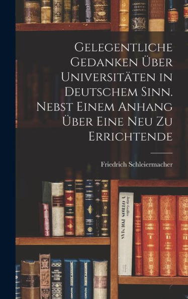 Gelegentliche Gedanken Über Universitäten In Deutschem Sinn. Nebst Einem Anhang Über Eine Neu Zu Errichtende (German Edition)