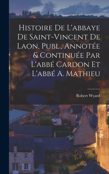 Histoire De L'Abbaye De Saint-Vincent De Laon, Publ., Annot? & Continu? Par L'Abb?Cardon Et L'Abb?A. Mathieu (French Edition)