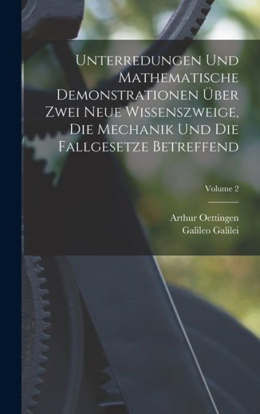 Unterredungen Und Mathematische Demonstrationen Über Zwei Neue Wissenszweige, Die Mechanik Und Die Fallgesetze Betreffend; Volume 2 (German Edition)