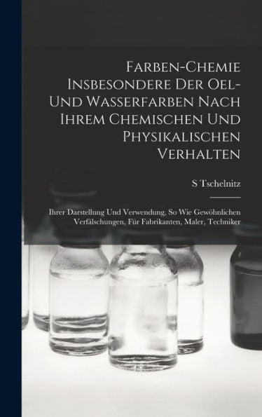 Farben-Chemie Insbesondere Der Oel- Und Wasserfarben Nach Ihrem Chemischen Und Physikalischen Verhalten: Ihrer Darstellung Und Verwendung, So Wie ... Maler, Techniker (German Edition)