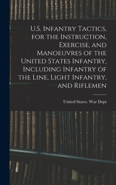 U.S. Infantry Tactics, For The Instruction, Exercise, And Manoeuvres Of The United States Infantry, Including Infantry Of The Line, Light Infantry, And Riflemen
