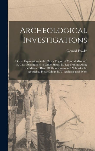 Archeological Investigations: I. Cave Explorations In The Ozark Region Of Central Missouri. Ii. Cave Explorations In Other States. Iii. Explorations ... House Mounds. V. Archeological Work