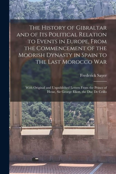 The History Of Gibraltar And Of Its Political Relation To Events In Europe, From The Commencement Of The Moorish Dynasty In Spain To The Last Morocco ... Hesse, Sir George Eliott, The Duc De Crillo