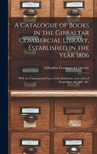 A Catalogue Of Books In The Gibraltar Commercial Library, Established In The Year 1806: With The Fundamental Laws Of The Institution, And A List Of Proprietors, &C. &C. &C