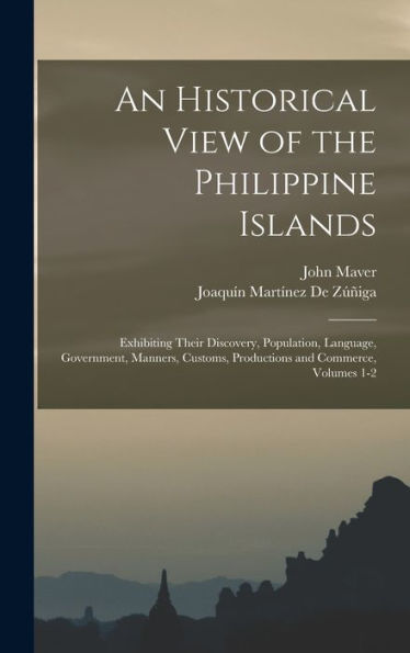 An Historical View Of The Philippine Islands: Exhibiting Their Discovery, Population, Language, Government, Manners, Customs, Productions And Commerce, Volumes 1-2