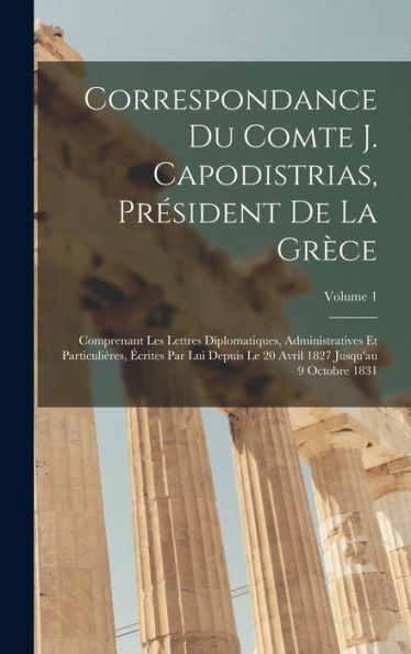 Correspondance Du Comte J. Capodistrias, President De La Grèce: Comprenant Les Lettres Diplomatiques, Administratives Et Particulières, ?Rites Par ... 9 Octobre 1831; Volume 1 (French Edition)