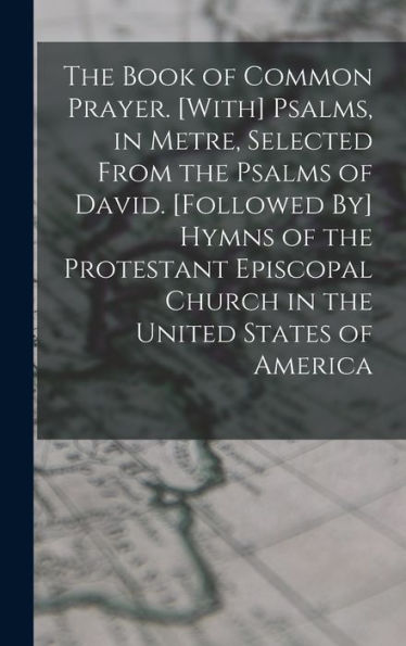 The Book Of Common Prayer. [With] Psalms, In Metre, Selected From The Psalms Of David. [Followed By] Hymns Of The Protestant Episcopal Church In The United States Of America