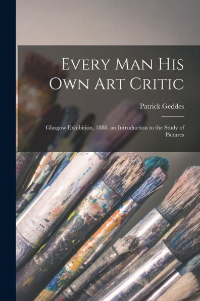 Every Man His Own Art Critic: Glasgow Exhibition, 1888. An Introduction To The Study Of Pictures