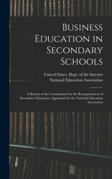 Business Education In Secondary Schools: A Report Of The Commission On The Reorganization Of Secondary Education, Appointed By The National Education Association