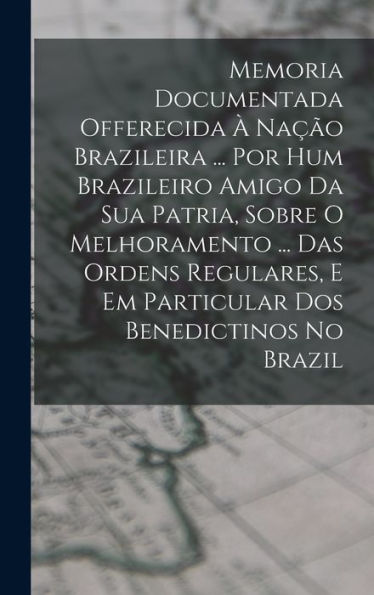 Memoria Documentada Offerecida ?Na?O Brazileira ... Por Hum Brazileiro Amigo Da Sua Patria, Sobre O Melhoramento ... Das Ordens Regulares, E Em ... Benedictinos No Brazil (Portuguese Edition)