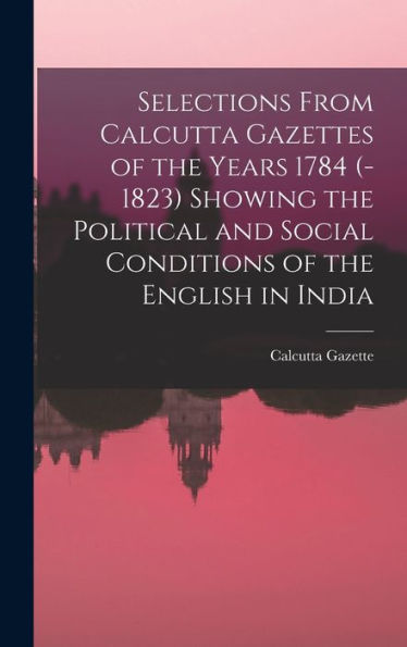 Selections From Calcutta Gazettes Of The Years 1784 (-1823) Showing The Political And Social Conditions Of The English In India