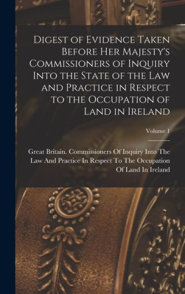 Digest Of Evidence Taken Before Her Majesty's Commissioners Of Inquiry Into The State Of The Law And Practice In Respect To The Occupation Of Land In Ireland; Volume 1