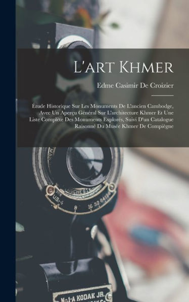 L'Art Khmer: ?Ude Historique Sur Les Monuments De L'Ancien Cambodge, Avec Un Aper? Général Sur L'Architecture Khmer Et Une Liste Compl?E Des ... Du Mus? Khmer De Compi?Ne (French Edition)