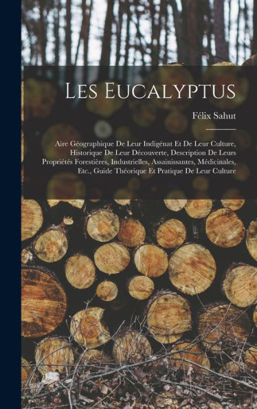 Les Eucalyptus: Aire Geographique De Leur Indigénat Et De Leur Culture, Historique De Leur Decouverte, Description De Leurs Propriétes Forestières, ... Et Pratique De Leur Culture (French Edition)