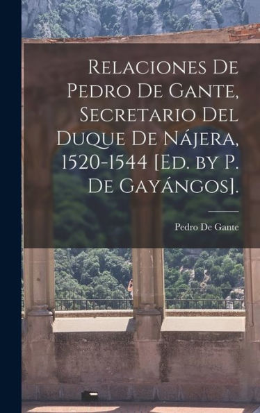 Relaciones De Pedro De Gante, Secretario Del Duque De N?Era, 1520-1544 [Ed. By P. De Gayangos]. (Spanish Edition)