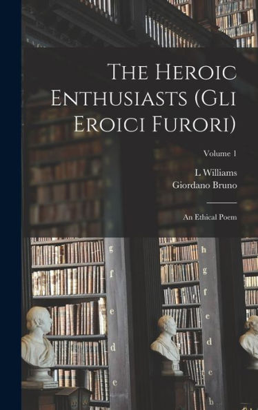 The Heroic Enthusiasts (Gli Eroici Furori): An Ethical Poem; Volume 1