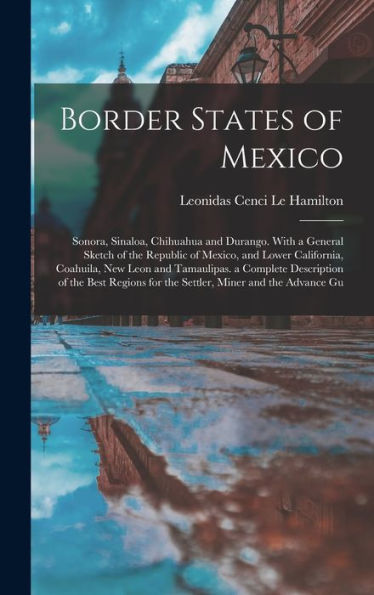 Border States Of Mexico: Sonora, Sinaloa, Chihuahua And Durango. With A General Sketch Of The Republic Of Mexico, And Lower California, Coahuila, New ... For The Settler, Miner And The Advance Gu
