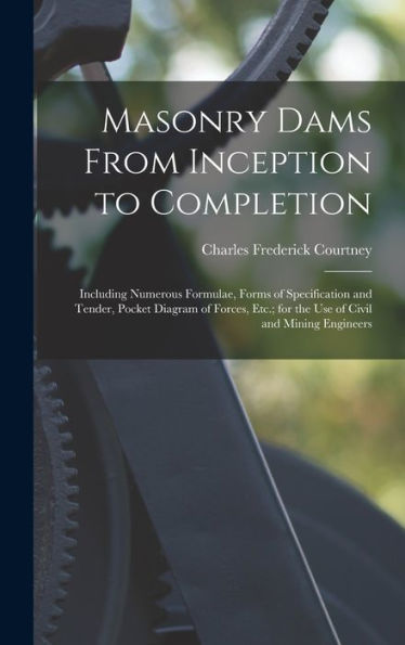 Masonry Dams From Inception To Completion: Including Numerous Formulae, Forms Of Specification And Tender, Pocket Diagram Of Forces, Etc.; For The Use Of Civil And Mining Engineers