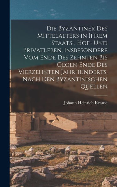 Die Byzantiner Des Mittelalters In Ihrem Staats-, Hof- Und Privatleben, Insbesondere Vom Ende Des Zehnten Bis Gegen Ende Des Vierzehnten Jahrhunderts, Nach Den Byzantinischen Quellen (German Edition)