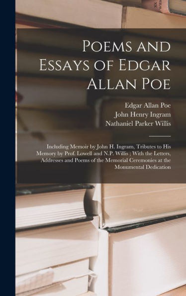 Poems And Essays Of Edgar Allan Poe: Including Memoir By John H. Ingram, Tributes To His Memory By Prof. Lowell And N.P. Willis; With The Letters, ... Ceremonies At The Monumental Dedication