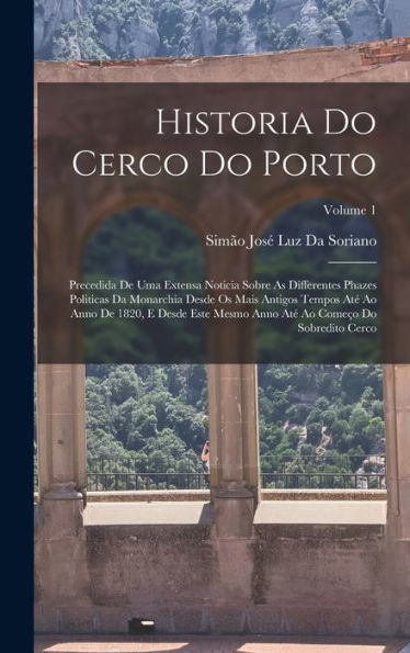 Historia Do Cerco Do Porto: Precedida De Uma Extensa Noticia Sobre As Differentes Phazes Politicas Da Monarchia Desde Os Mais Antigos Tempos At?Ao ... Cerco; Volume 1 (Portuguese Edition)