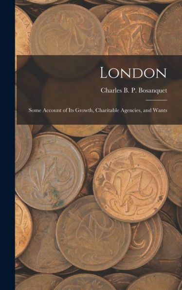 London: Some Account Of Its Growth, Charitable Agencies, And Wants