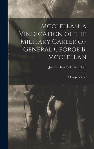 Mcclellan; A Vindication Of The Military Career Of General George B. Mcclellan: A Lawyer's Brief