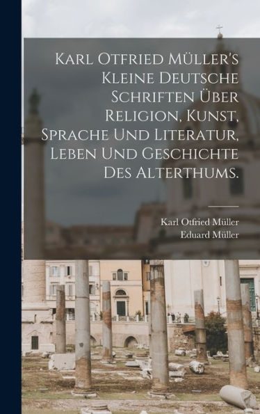 Karl Otfried Müller's Kleine Deutsche Schriften Über Religion, Kunst, Sprache Und Literatur, Leben Und Geschichte Des Alterthums. (German Edition)