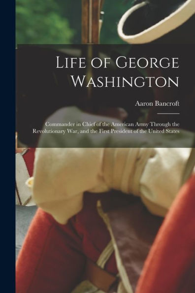 Life Of George Washington: Commander In Chief Of The American Army Through The Revolutionary War, And The First President Of The United States