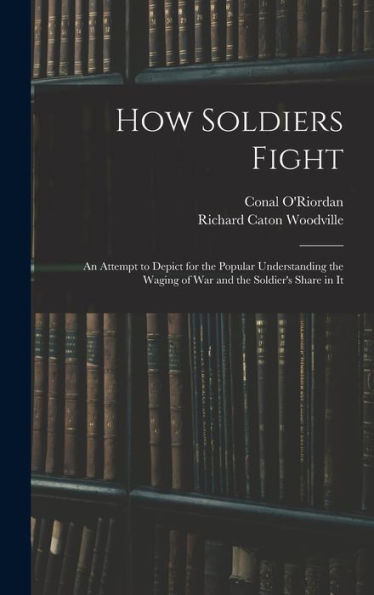 How Soldiers Fight: An Attempt To Depict For The Popular Understanding The Waging Of War And The Soldier's Share In It