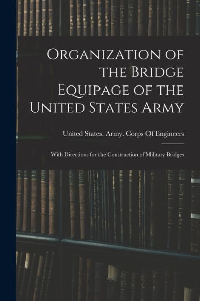 Organization Of The Bridge Equipage Of The United States Army: With Directions For The Construction Of Military Bridges